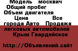  › Модель ­ москвич › Общий пробег ­ 70 000 › Объем двигателя ­ 1 500 › Цена ­ 70 000 - Все города Авто » Продажа легковых автомобилей   . Крым,Гвардейское